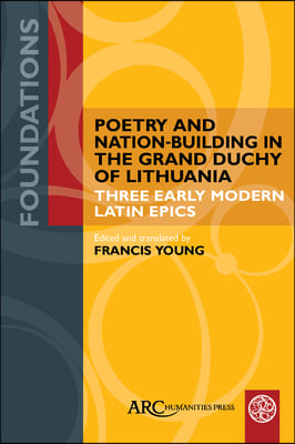 Poetry and Nation-Building in the Grand Duchy of Lithuania: Three Early Modern Latin Epics