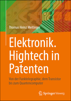 Elektronik. HighTech in Patenten: Von Der Funktelegraphie, Dem Transistor Bis Zum Quantencomputer