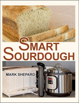 Smart Sourdough: The No-Starter, No-Waste, No-Cheat, No-Fail Way to Make Naturally Fermented Bread in 24 Hours or Less with a Home Proo