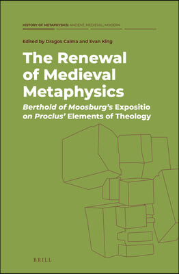 The Renewal of Medieval Metaphysics: Berthold of Moosburg&#39;s Expositio on Proclus&#39; Elements of Theology