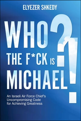 Who the F*ck Is Michael?!: An Israeli Air Force Chief&#39;s Uncompromising Code for Achieving Greatness