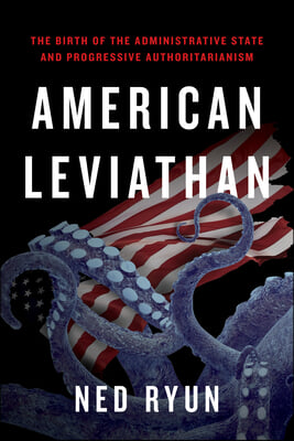 American Leviathan: The Birth of the Administrative State and Progressive Authoritarianism