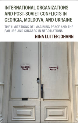 International Organizations and Post-Soviet Conflicts in Georgia, Moldova, and Ukraine: The Limitations of Imagining Peace and the Failure and Success