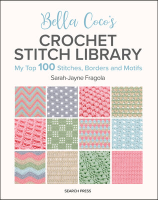 Bella Coco&#39;s Crochet Stitch Library: My Top 100 Stitches, Borders and Motifs