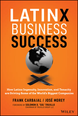 Latinx Business Success: How Latinx Ingenuity, Innovation, and Tenacity Are Driving Some of the World&#39;s Biggest Companies