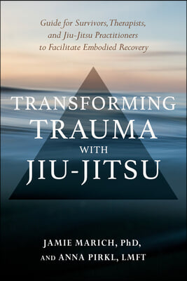 Transforming Trauma with Jiu-Jitsu: A Guide for Survivors, Therapists, and Jiu-Jitsu Practitioners to Facilitate Embodied Recovery