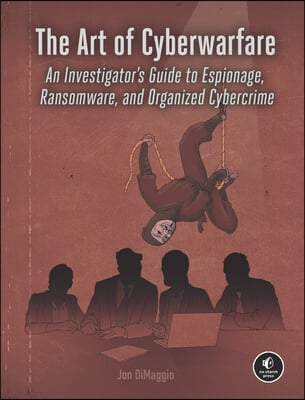 The Art of Cyberwarfare: An Investigator&#39;s Guide to Espionage, Ransomware, and Organized Cybercrime