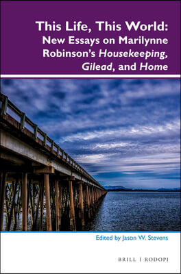 This Life, This World: New Essays on Marilynne Robinson&#39;s Housekeeping, Gilead, and Home