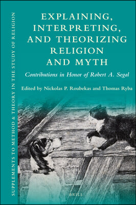 Explaining, Interpreting, and Theorizing Religion and Myth: Contributions in Honor of Robert A. Segal