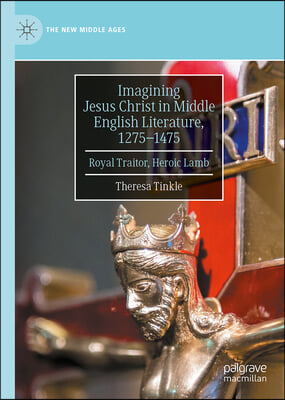 Imagining Jesus Christ in Middle English Literature, 1275-1475: Royal Traitor, Heroic Lamb