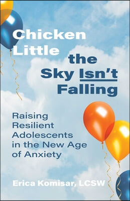 Chicken Little the Sky Isn&#39;t Falling: Raising Resilient Adolescents in the New Age of Anxiety