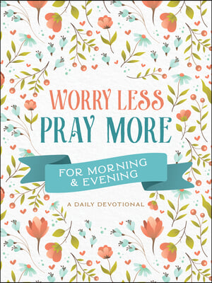 Worry Less, Pray More for Morning and Evening: A Daily Devotional