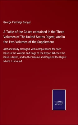 A Table of the Cases contained in the Three Volumes of The United States Digest, And in the Two Volumes of the Supplement: Alphabetically arranged, wi