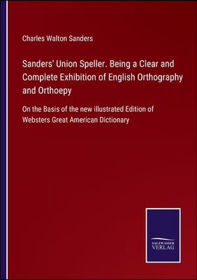 Sanders&#39; Union Speller. Being a Clear and Complete Exhibition of English Orthography and Orthoepy: On the Basis of the new illustrated Edition of Webs