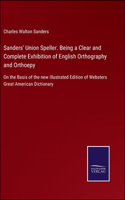 Sanders' Union Speller. Being a Clear and Complete Exhibition of English Orthography and Orthoepy: On the Basis of the new illustrated Edition of Webs