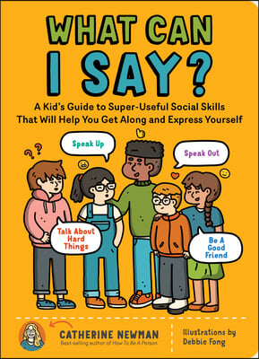 What Can I Say?: A Kid&#39;s Guide to Super-Useful Social Skills to Help You Get Along and Express Yourself; Speak Up, Speak Out, Talk abou