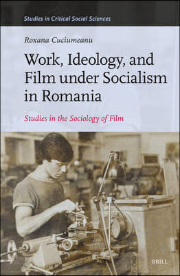 Work, Ideology, and Film Under Socialism in Romania: Studies in the Sociology of Film