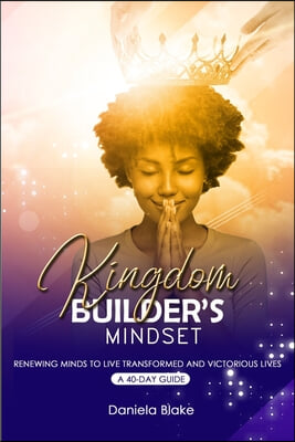 Kingdom Builder's Mindset: Renewing Minds to Live Transformed and Victorious Lives - A 40-day guide
