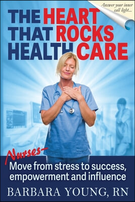 The Heart that Rocks Health Care: Nurses, Move from Stress to Success, Empowerment and Influence