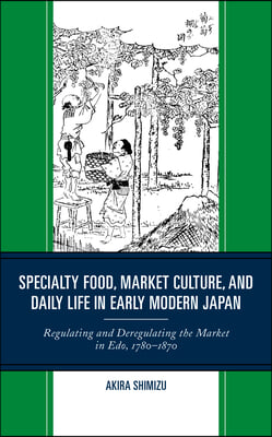Specialty Food, Market Culture, and Daily Life in Early Modern Japan: Regulating and Deregulating the Market in Edo, 1780-1870