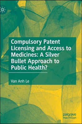 Compulsory Patent Licensing and Access to Medicines: A Silver Bullet Approach to Public Health?