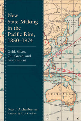 New State-Making in the Pacific Rim, 1850-1974: Gold, Silver, Oil, Greed, and Government