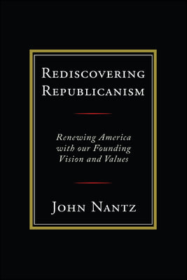 Rediscovering Republicanism: Renewing America with Our Founding Vision and Values