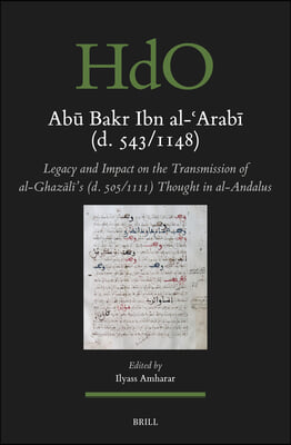 Abū Bakr Ibn Al-ʿarabī (D. 543/1148): Legacy and Impact on the Transmission of Al-Ghazālī&#39;s (D. 505/1111) Thought in Al-Andal