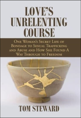 Love&#39;s Unrelenting Course: One Woman&#39;s Secret Life of Bondage to Sexual Trafficking and Abuse and How She Found a Way Through to Freedom Sexual T