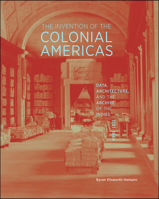 The Invention of the Colonial Americas: Data, Architecture, and the Archive of the Indies, 1781-1844