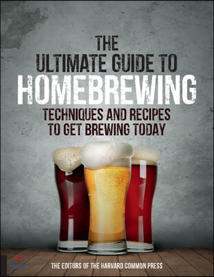 The Ultimate Guide to Homebrewing: Techniques and Recipes to Get Brewing Today