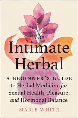The Intimate Herbal: A Beginner&#39;s Guide to Herbal Medicine for Sexual Health, Pleasure, and Hormonal Balance