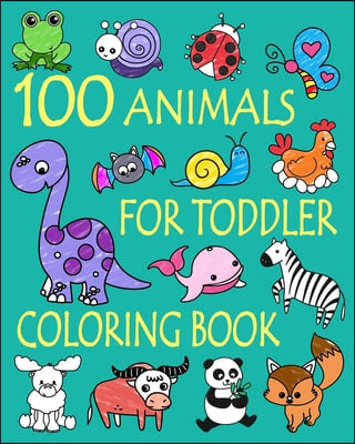 100 Animals for Toddler Coloring Book: Easy and Fun Educational Coloring Pages of Animals for Little Kids Age 2-4, 4-8, Boys, Girls, Preschool and Kin