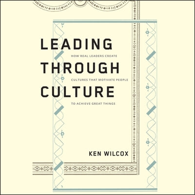 Leading Through Culture: How Real Leaders Create Cultures That Motivate People to Achieve Great Things