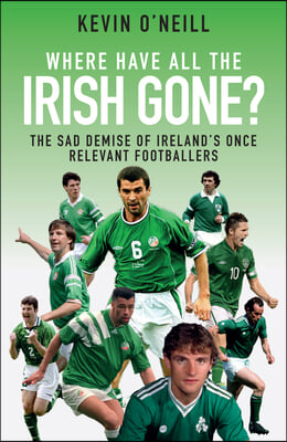 Where Have All the Irish Gone?: The Sad Demise of Ireland&#39;s Once Relevant Footballers