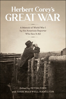 Herbert Corey&#39;s Great War: A Memoir of World War I by the American Reporter Who Saw It All