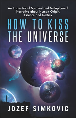 How to Kiss the Universe: An Inspirational Spiritual and Metaphysical Narrative about Human Origin, Essence and Destiny