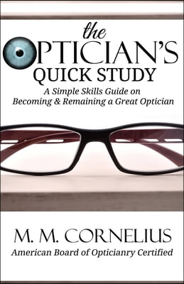 The Optician&#39;s Quick Study: A Simple Skills Guide to Becoming &amp; Remaining a Great Optician