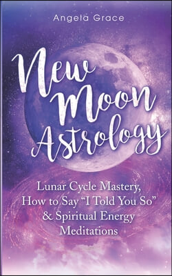 New Moon Astrology: Lunar Cycle Mastery, How to Say I Told You So &amp; Spiritual Energy Meditations