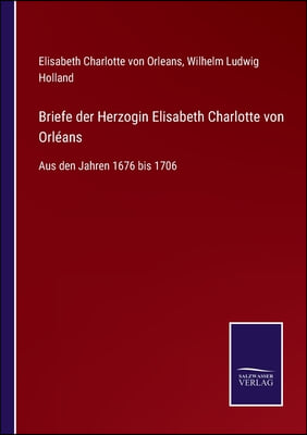 Briefe der Herzogin Elisabeth Charlotte von Orleans: Aus den Jahren 1676 bis 1706