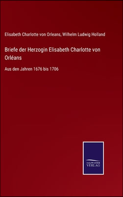 Briefe der Herzogin Elisabeth Charlotte von Orleans: Aus den Jahren 1676 bis 1706