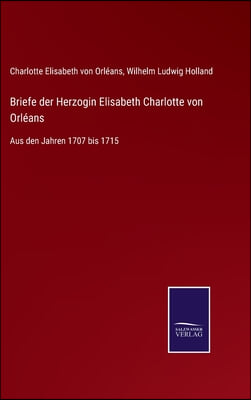 Briefe der Herzogin Elisabeth Charlotte von Orleans: Aus den Jahren 1707 bis 1715