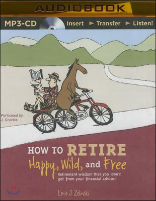 How to Retire Happy, Wild, and Free: Retirement Wisdom That You Won't Get from Your Financial Advisor