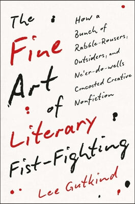 The Fine Art of Literary Fist-Fighting: How a Bunch of Rabble-Rousers, Outsiders, and Ne&#39;er-Do-Wells Concocted Creative Nonfiction