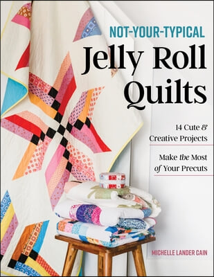 Not-Your-Typical Jelly Roll Quilts: 14 Cute &amp; Creative Projects; Make the Most of Your Precuts