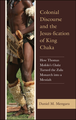 Colonial Discourse and the Jesus-fication of King Chaka: How Thomas Mofolo&#39;s Chaka Turned the Zulu Monarch into a Messiah