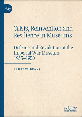 Crisis, Reinvention and Resilience in Museums: Defence and Revolution at the Imperial War Museum, 1933-1950