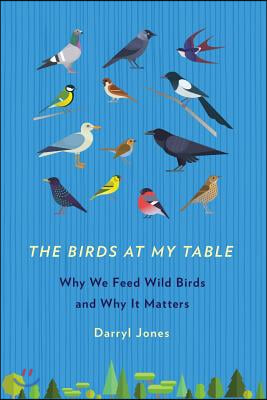 The Birds at My Table: Why We Feed Wild Birds and Why It Matters