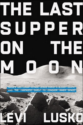 The Last Supper on the Moon: Nasa's 1969 Lunar Voyage, Jesus Christ's Bloody Death, and the Fantastic Quest to Conquer Inner Space