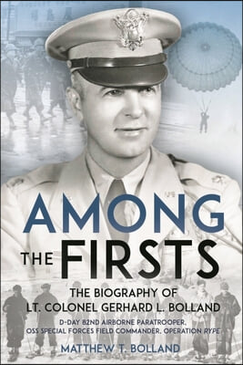 Among the Firsts: Lieutenant Colonel Gerhard L. Bolland's Unconventional War: D-Day 82nd Airborne Paratrooper, OSS Special Forces Commander of Operati